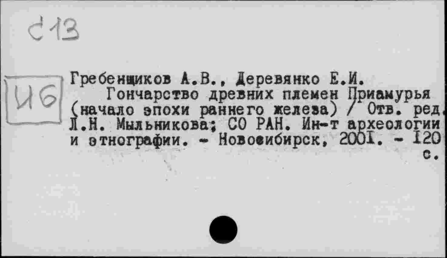 ﻿сЧЗ
Гребенщиков А.В., Деревянко Е.И.
Гончарство древних племен Приамурья (начало эпохи раннего желева) / Отв. ред Л.Н. Мыльникова; СО РАН. Ин-т археологии и этнографии. * Новосибирск, 2001. - 120 с.